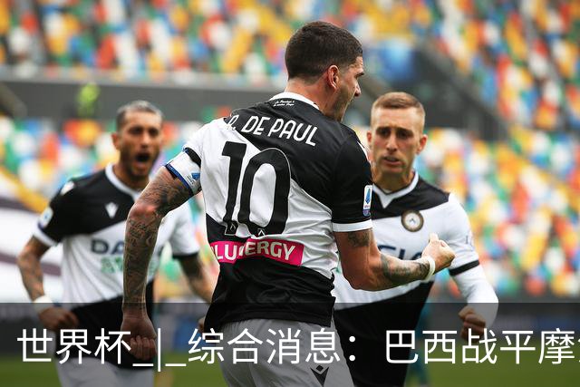 世界杯 | 综合消息：巴西战平摩洛哥 卡塔尔首获积分