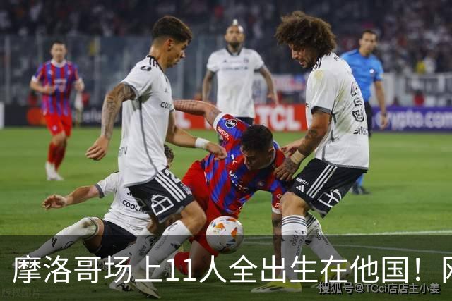 摩洛哥场上11人全出生在他国！网友喊国足抄作业 媒体人：根本没戏